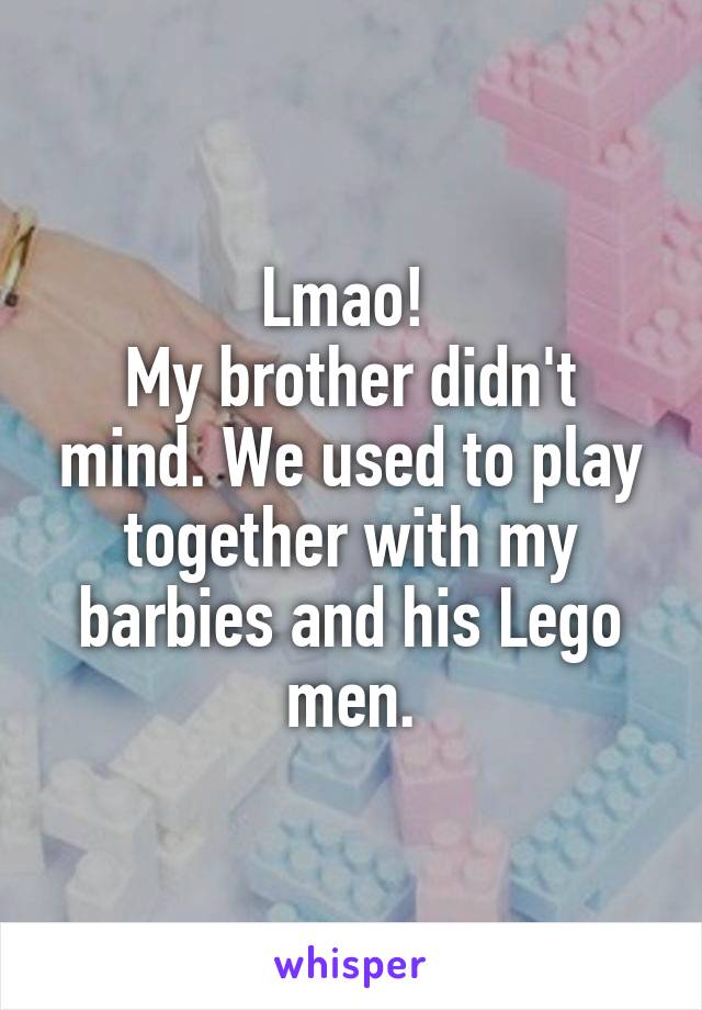 Lmao! 
My brother didn't mind. We used to play together with my barbies and his Lego men.