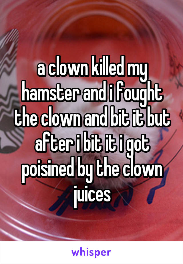 a clown killed my hamster and i fought the clown and bit it but after i bit it i got poisined by the clown juices