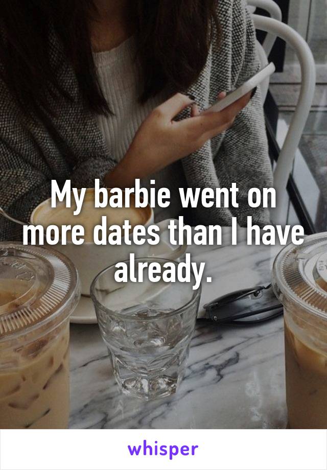 My barbie went on more dates than I have already.