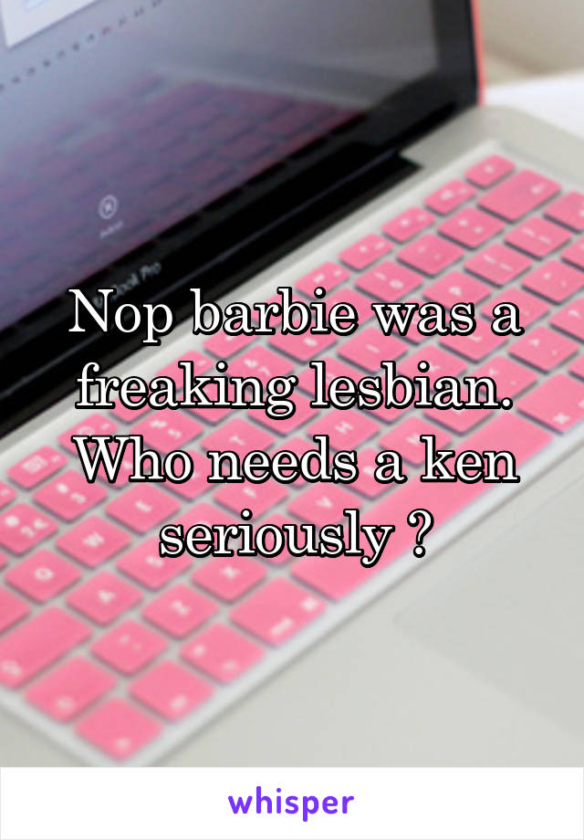 Nop barbie was a freaking lesbian. Who needs a ken seriously ?