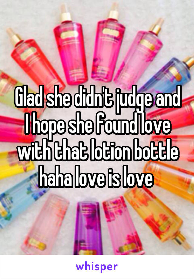 Glad she didn't judge and I hope she found love with that lotion bottle haha love is love 