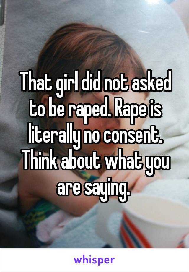 That girl did not asked to be raped. Rape is literally no consent. Think about what you are saying. 