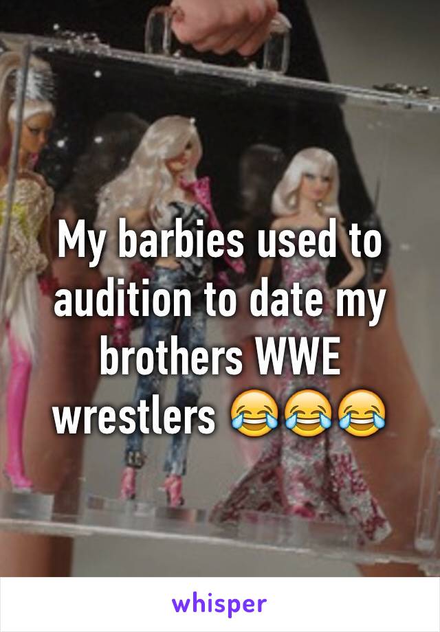 My barbies used to audition to date my brothers WWE wrestlers 😂😂😂