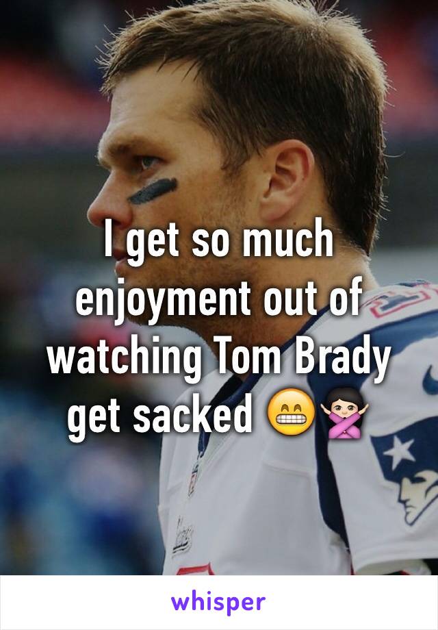 I get so much enjoyment out of watching Tom Brady get sacked 😁🙅🏻