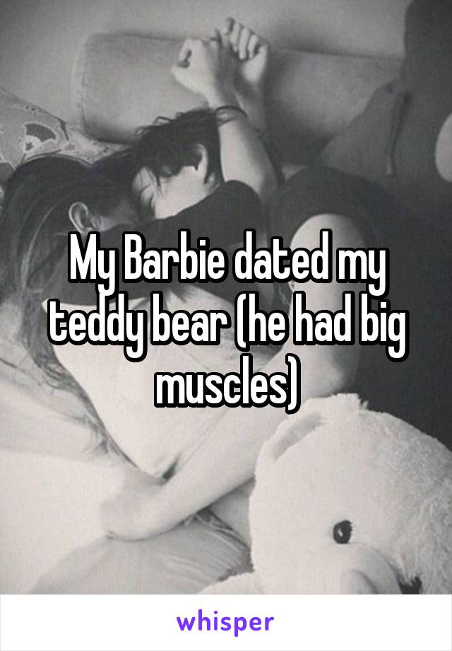 My Barbie dated my teddy bear (he had big muscles)