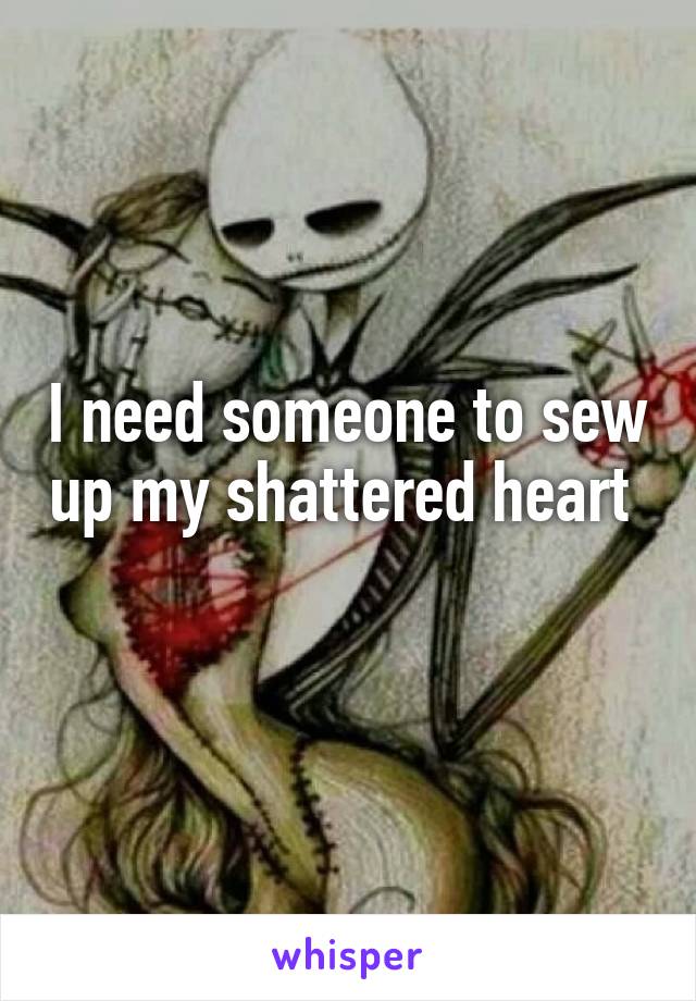 I need someone to sew up my shattered heart 
