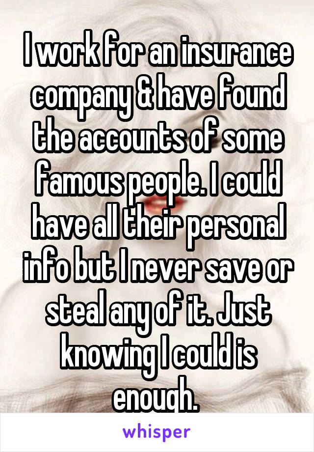 I work for an insurance company & have found the accounts of some famous people. I could have all their personal info but I never save or steal any of it. Just knowing I could is enough. 