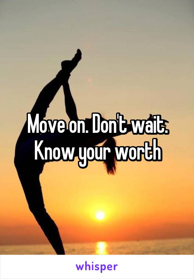 Move on. Don't wait. Know your worth