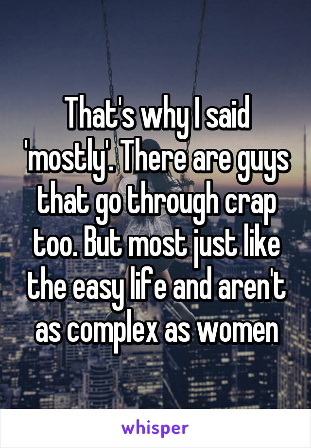 That's why I said 'mostly'. There are guys that go through crap too. But most just like the easy life and aren't as complex as women