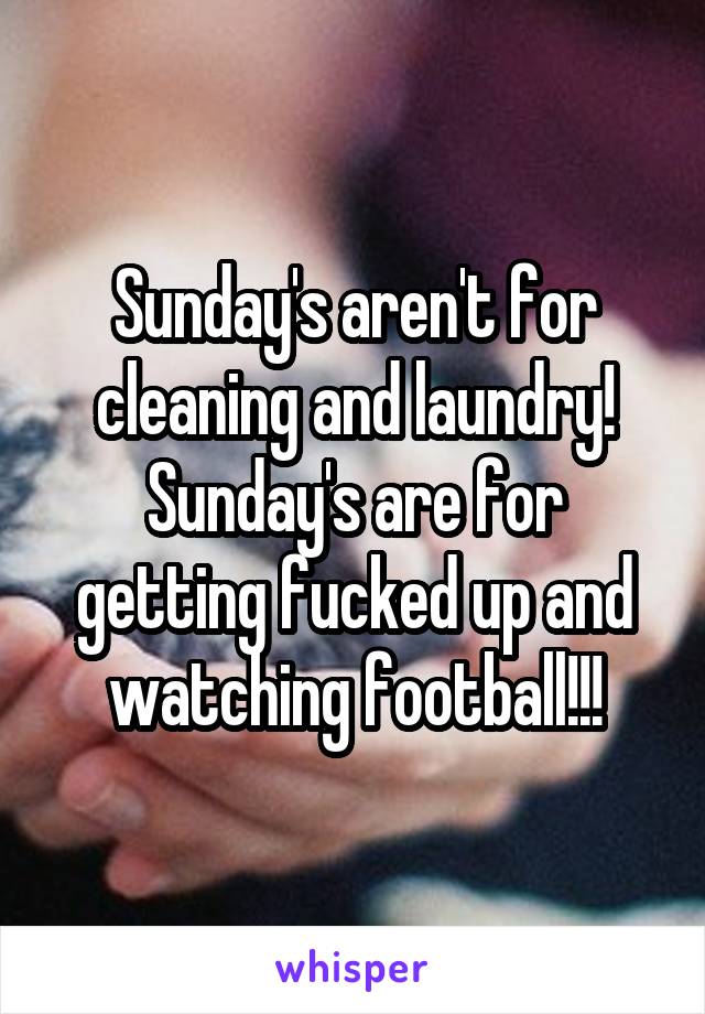 Sunday's aren't for cleaning and laundry! Sunday's are for getting fucked up and watching football!!!