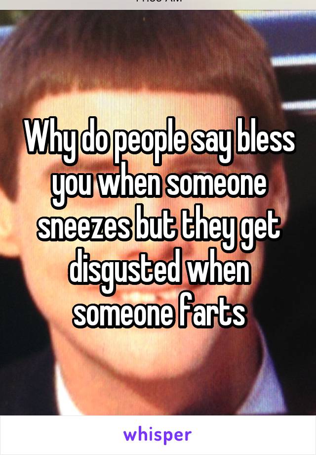 Why do people say bless you when someone sneezes but they get disgusted when someone farts