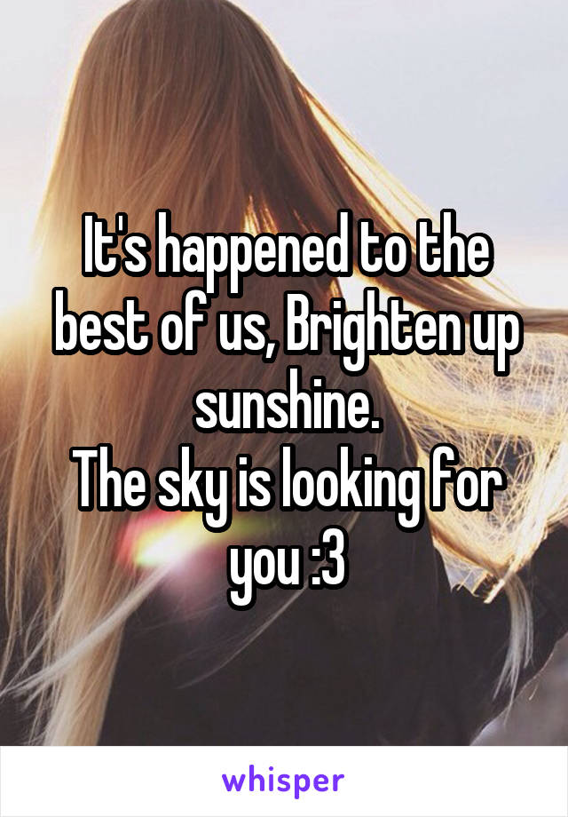 It's happened to the best of us, Brighten up sunshine.
The sky is looking for you :3