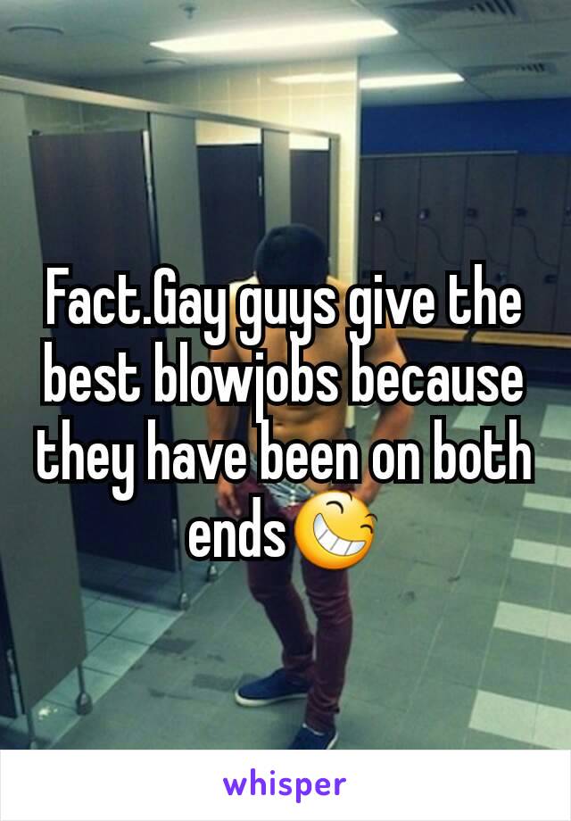 Fact.Gay guys give the best blowjobs because they have been on both ends😆