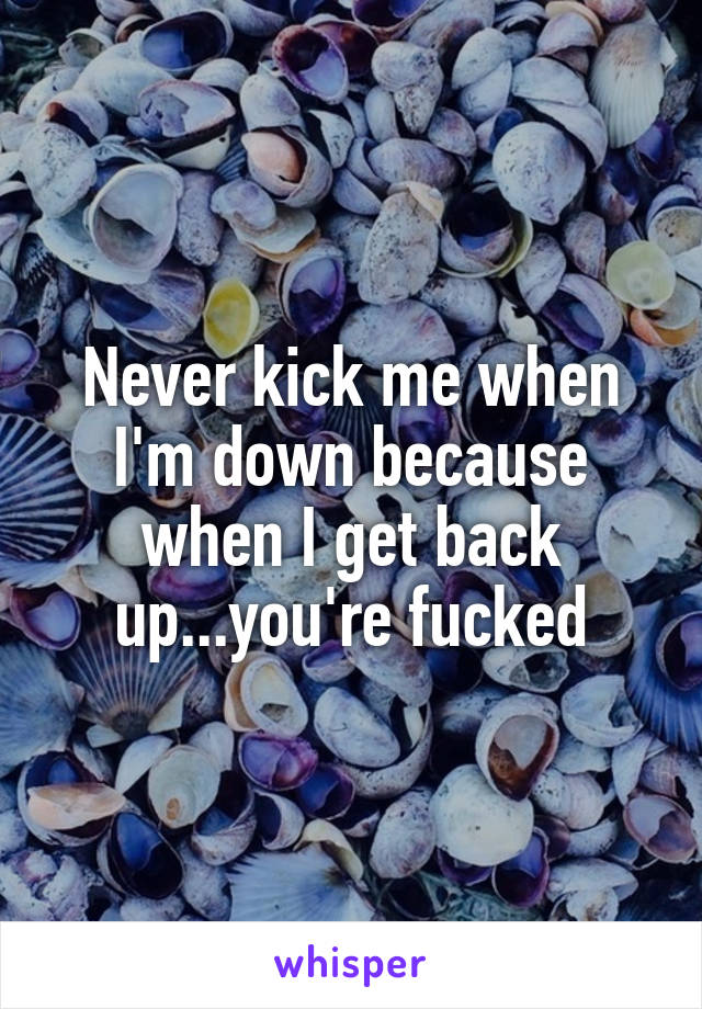 Never kick me when I'm down because when I get back up...you're fucked