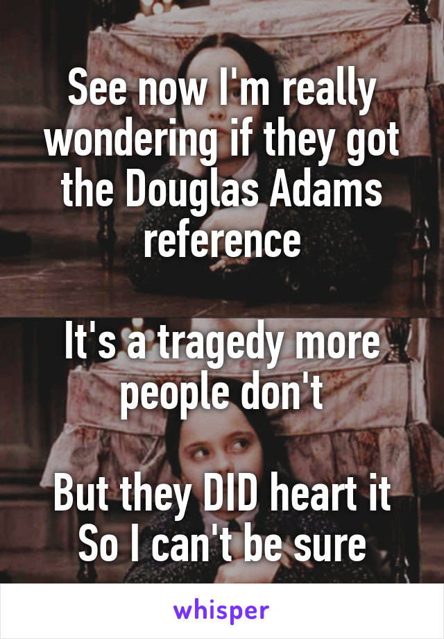 See now I'm really wondering if they got the Douglas Adams reference

It's a tragedy more people don't

But they DID heart it
So I can't be sure