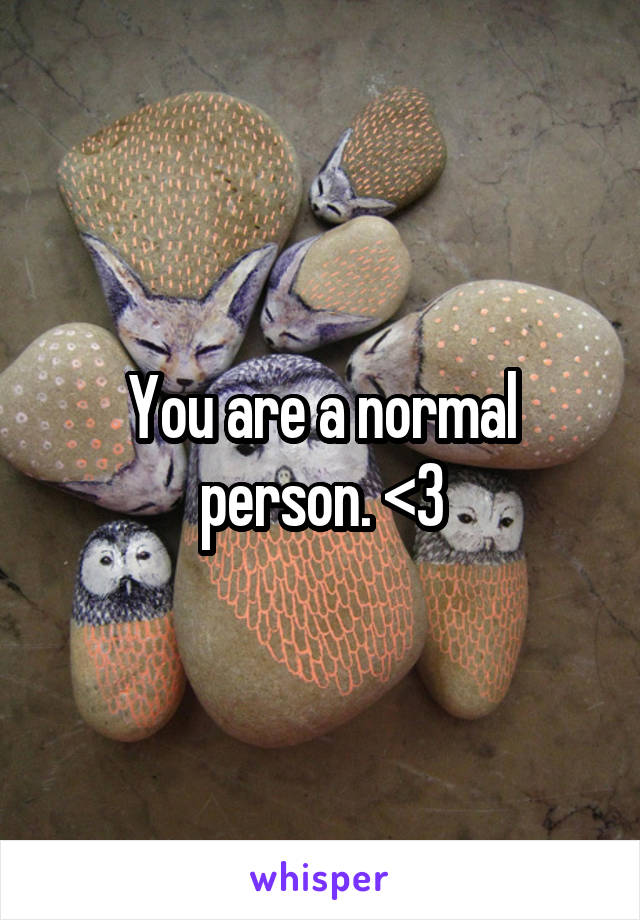 You are a normal person. <3