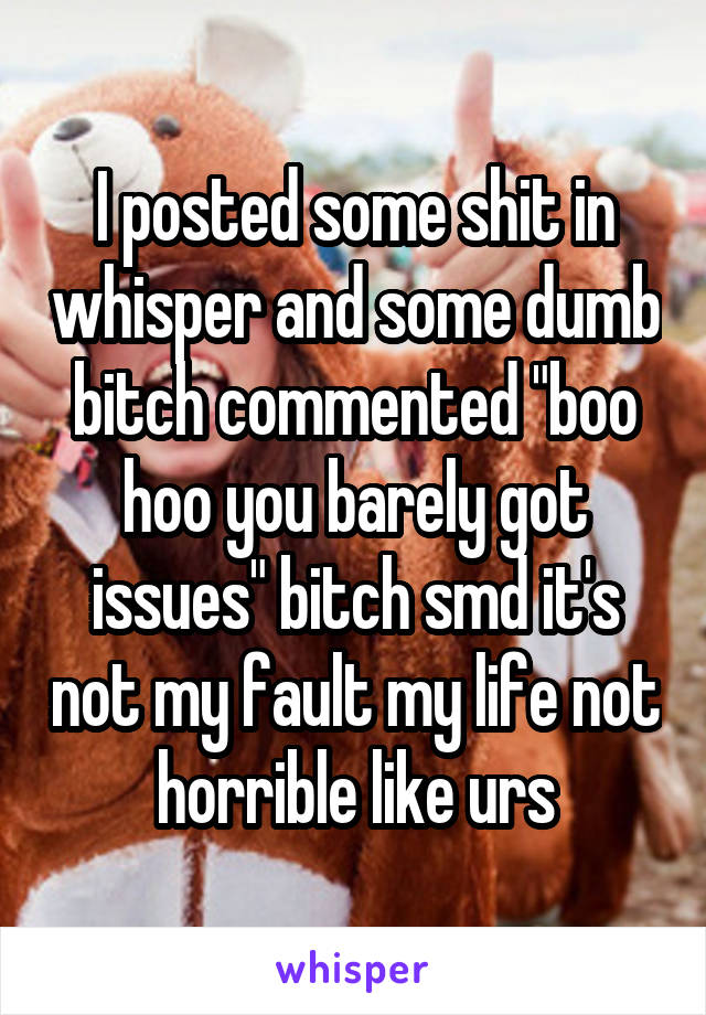 I posted some shit in whisper and some dumb bitch commented "boo hoo you barely got issues" bitch smd it's not my fault my life not horrible like urs