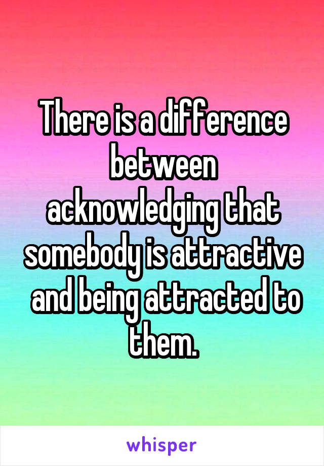 There is a difference between acknowledging that somebody is attractive  and being attracted to them.