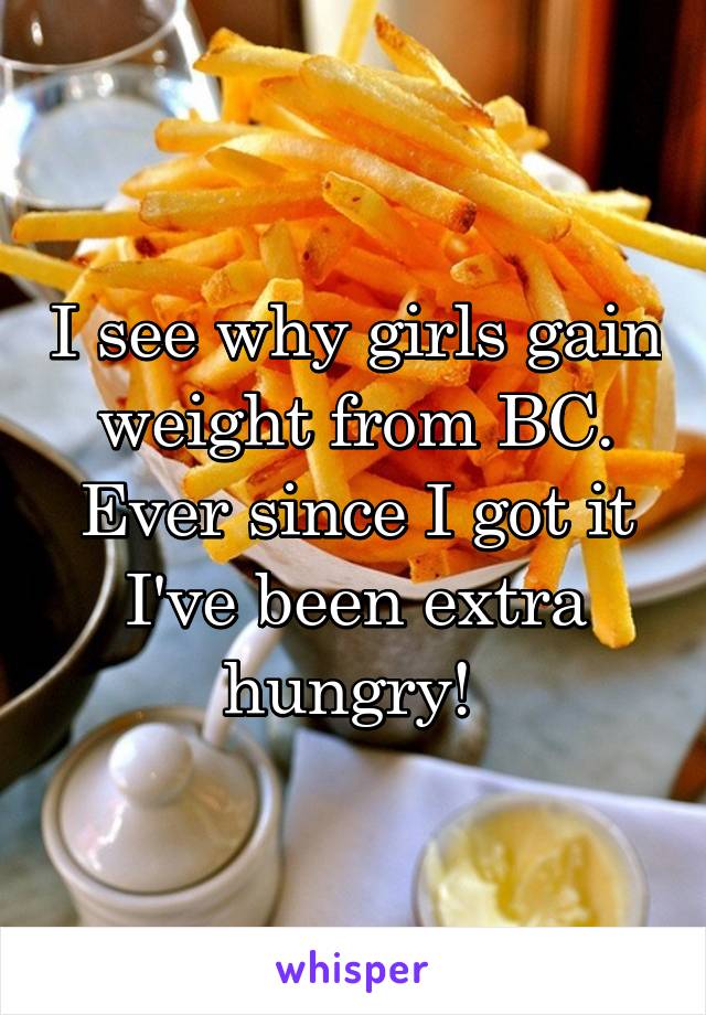 I see why girls gain weight from BC. Ever since I got it I've been extra hungry! 