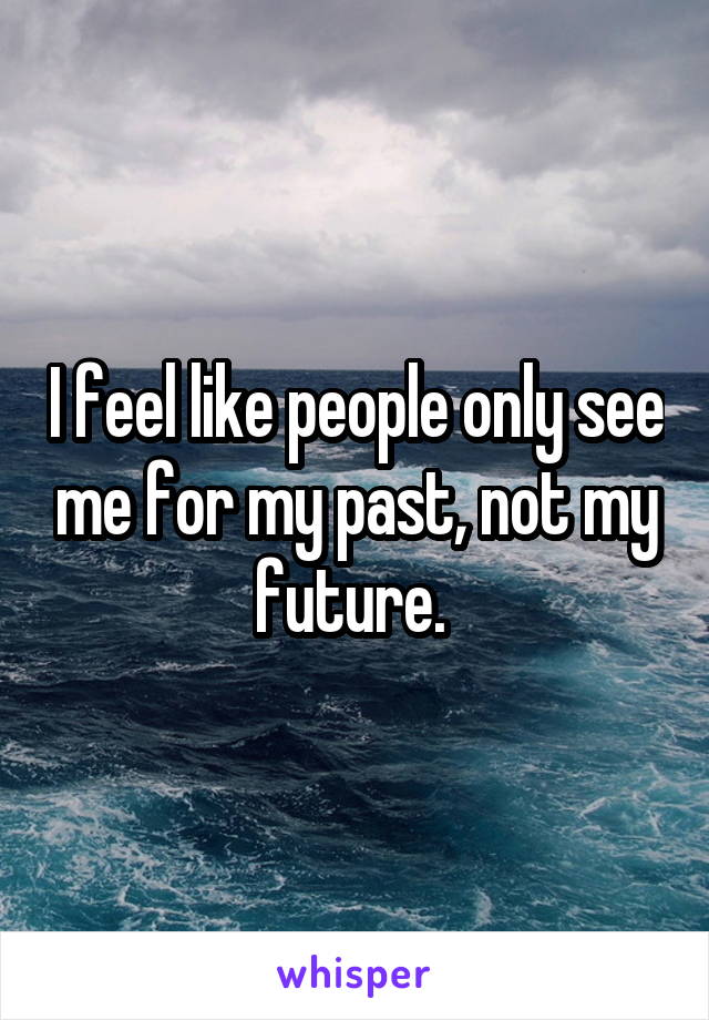 I feel like people only see me for my past, not my future. 