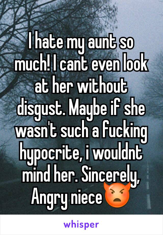I hate my aunt so much! I cant even look at her without disgust. Maybe if she wasn't such a fucking hypocrite, i wouldnt mind her. Sincerely, Angry niece👿