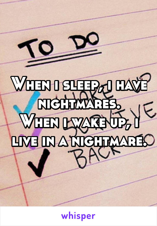 When i sleep, i have nightmares.
When i wake up, i live in a nightmare.