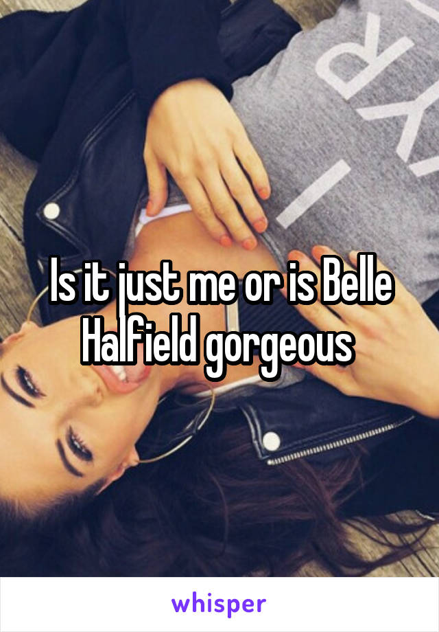 Is it just me or is Belle Halfield gorgeous 
