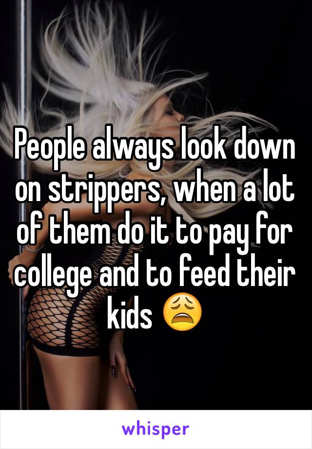 People always look down on strippers, when a lot of them do it to pay for college and to feed their kids 😩