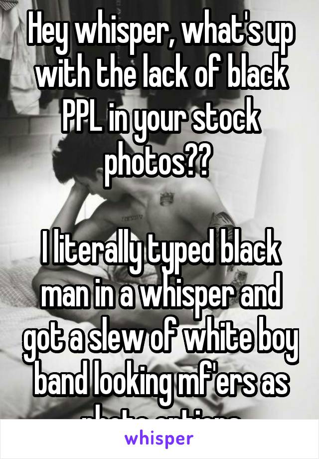 Hey whisper, what's up with the lack of black PPL in your stock photos?? 

I literally typed black man in a whisper and got a slew of white boy band looking mf'ers as photo options