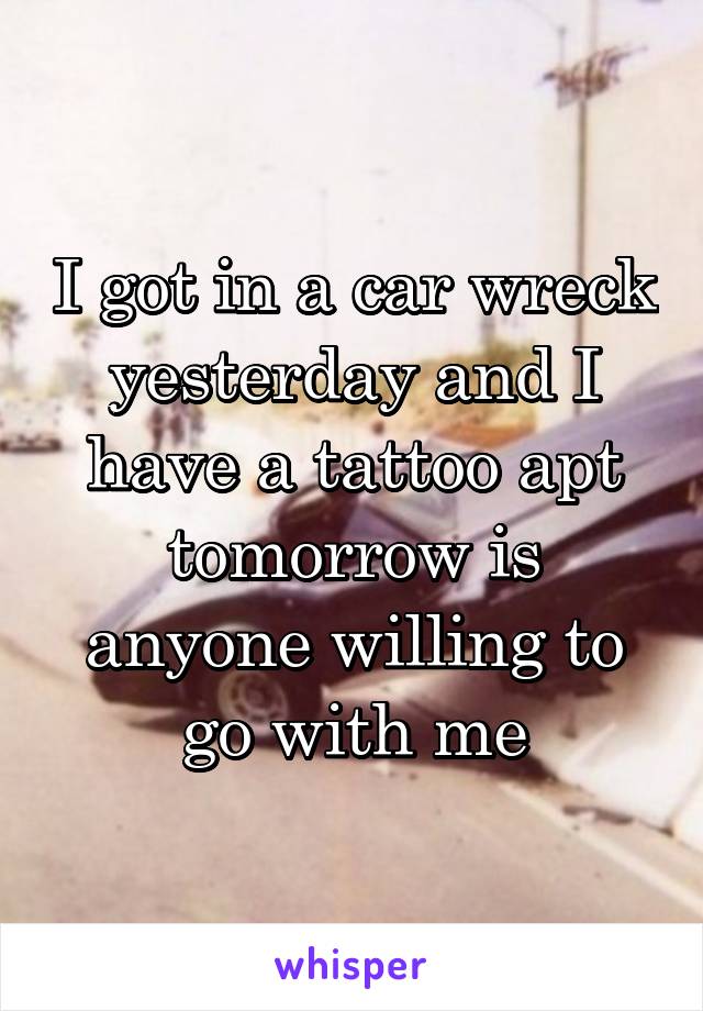 I got in a car wreck yesterday and I have a tattoo apt tomorrow is anyone willing to go with me
