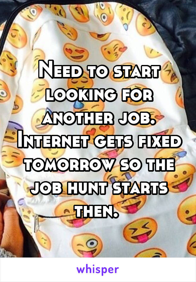 Need to start looking for another job. Internet gets fixed tomorrow so the job hunt starts then. 