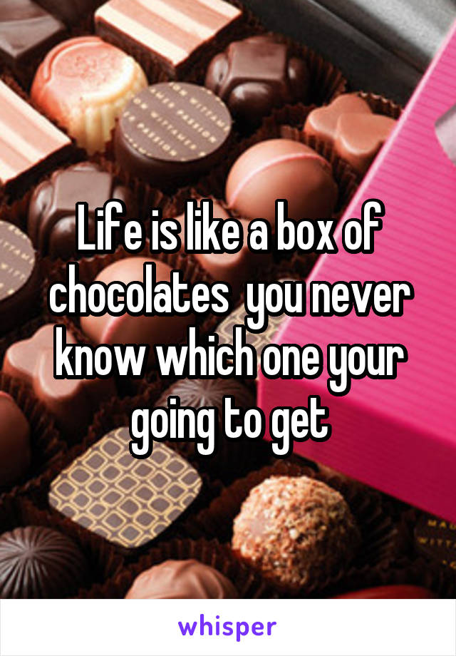 Life is like a box of chocolates  you never know which one your going to get