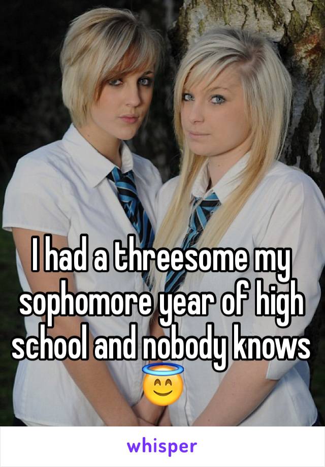 I had a threesome my sophomore year of high school and nobody knows 😇