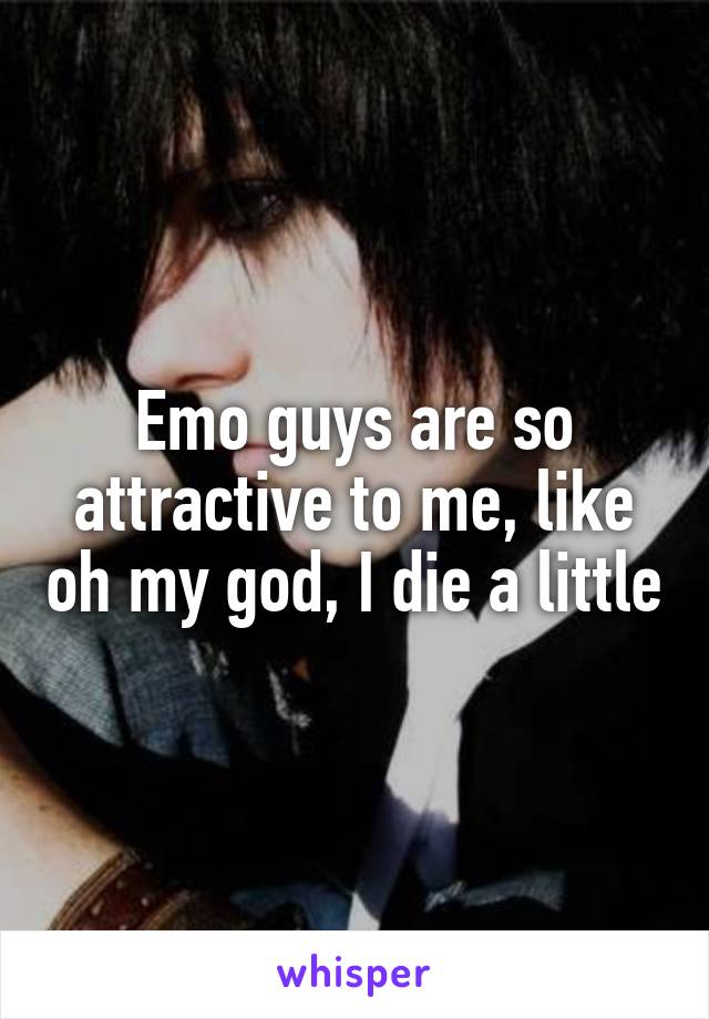Emo guys are so attractive to me, like oh my god, I die a little