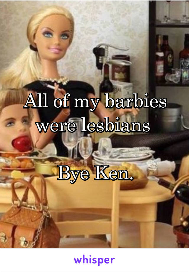 All of my barbies were lesbians 

Bye Ken.