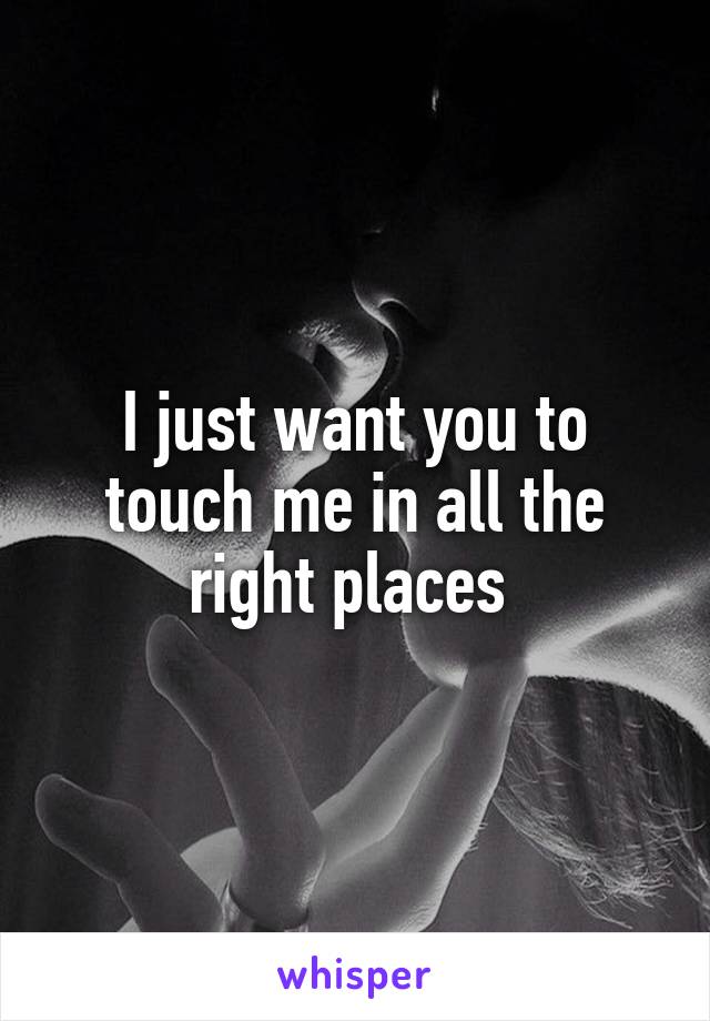 I just want you to touch me in all the right places 