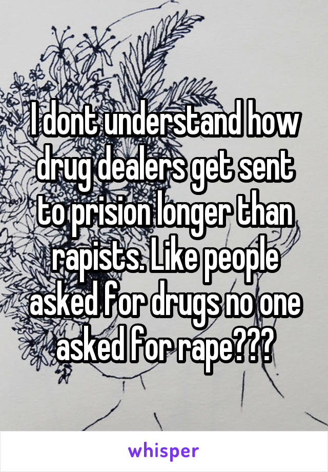 I dont understand how drug dealers get sent to prision longer than rapists. Like people asked for drugs no one asked for rape???