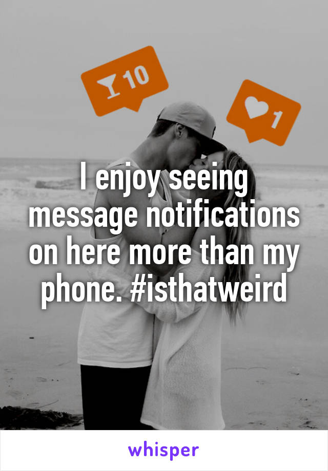 I enjoy seeing message notifications on here more than my phone. #isthatweird