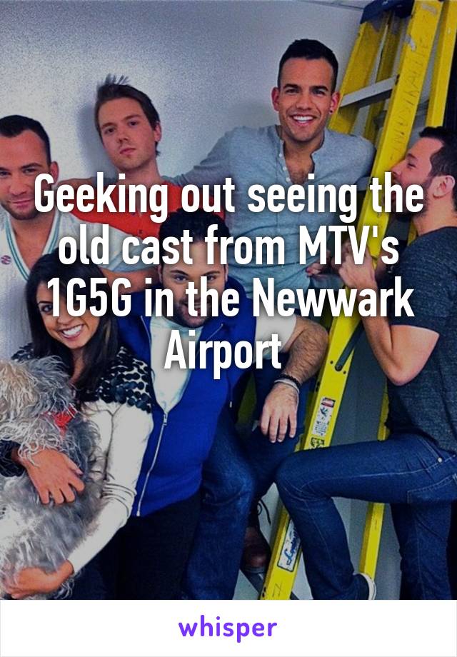 Geeking out seeing the old cast from MTV's 1G5G in the Newwark Airport 

