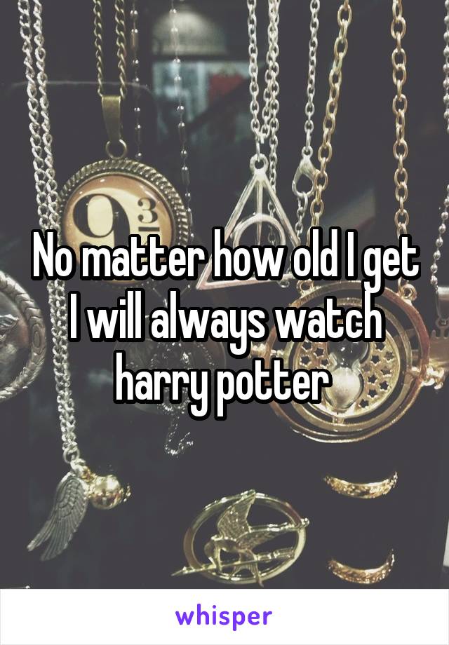 No matter how old I get I will always watch harry potter 
