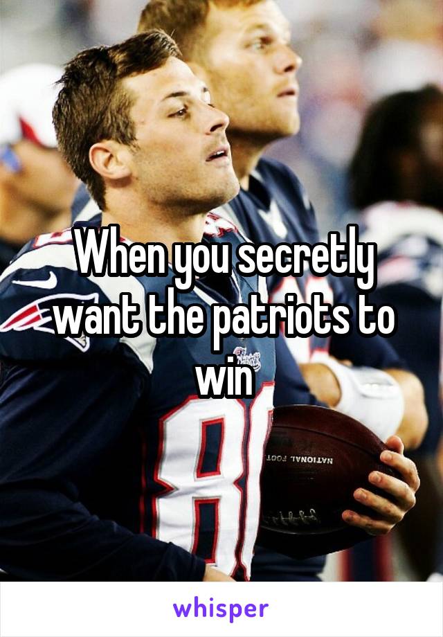 When you secretly want the patriots to win