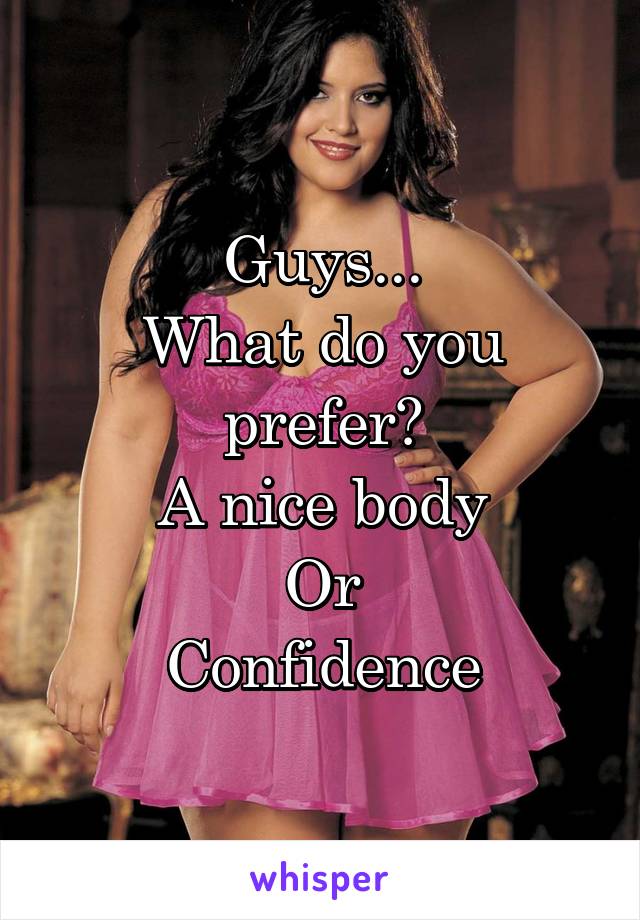Guys...
What do you prefer?
A nice body
Or
Confidence