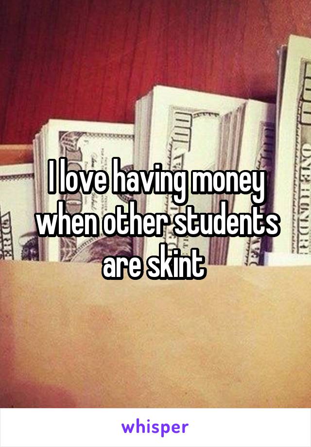 I love having money when other students are skint 