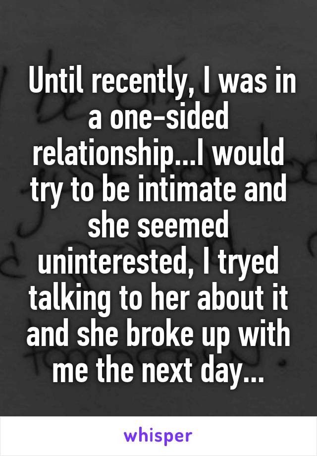  Until recently, I was in a one-sided relationship...I would try to be intimate and she seemed uninterested, I tryed talking to her about it and she broke up with me the next day...