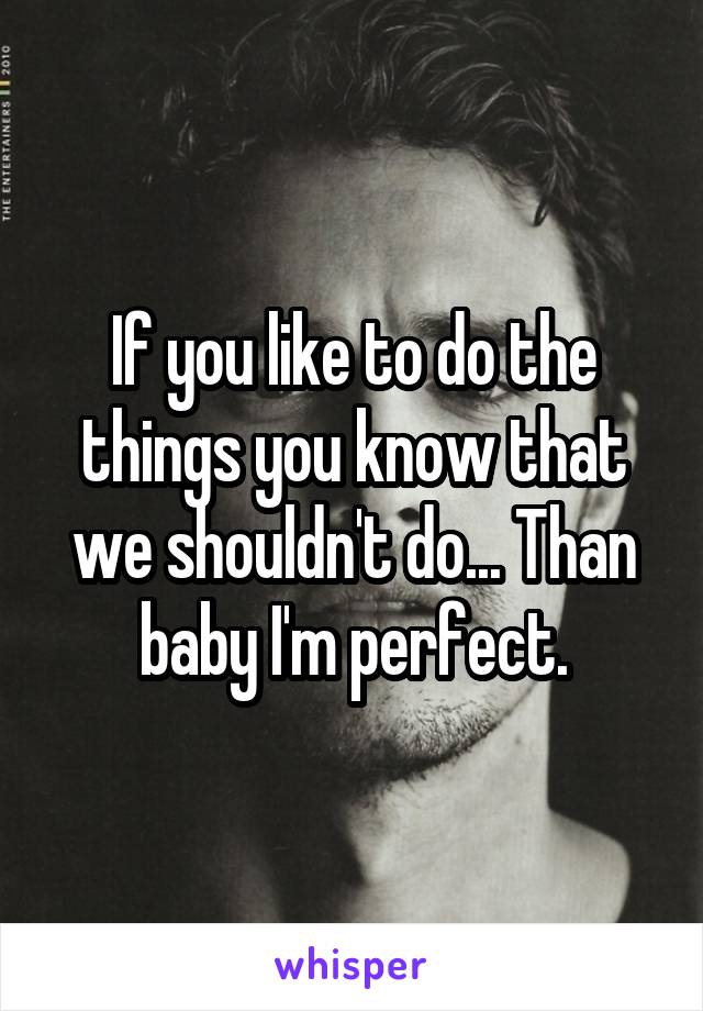 If you like to do the things you know that we shouldn't do... Than baby I'm perfect.