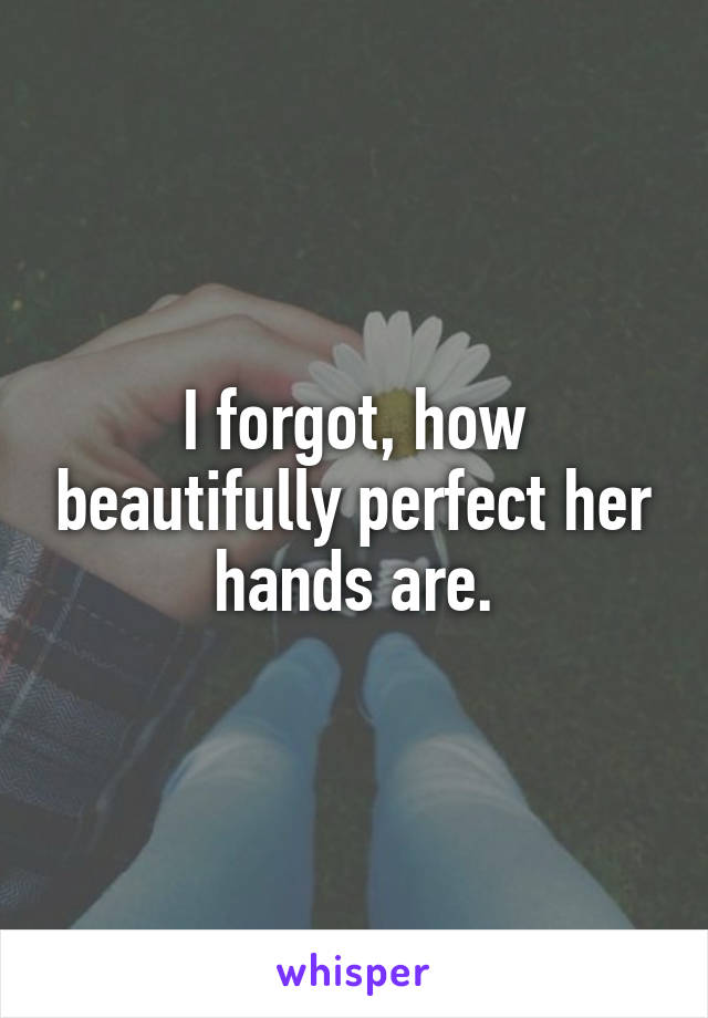 I forgot, how beautifully perfect her hands are.