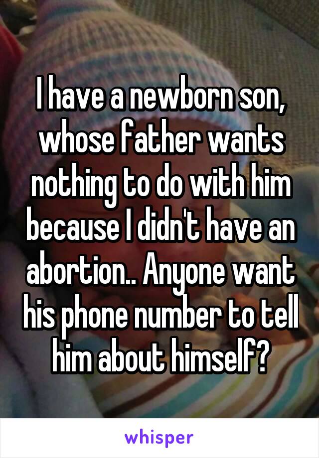 I have a newborn son, whose father wants nothing to do with him because I didn't have an abortion.. Anyone want his phone number to tell him about himself?