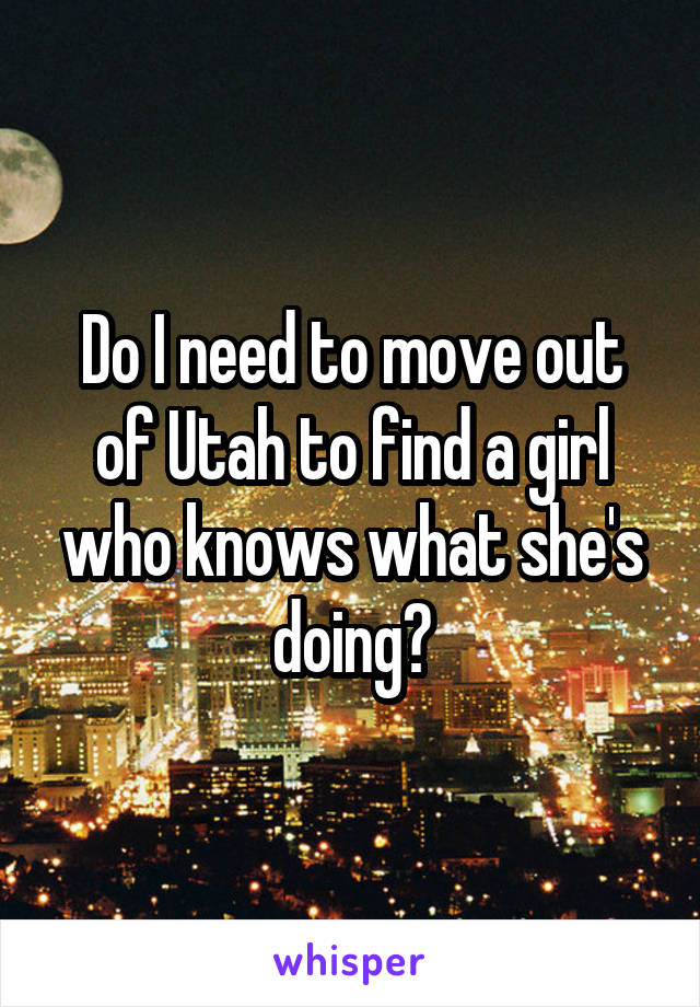 Do I need to move out of Utah to find a girl who knows what she's doing?