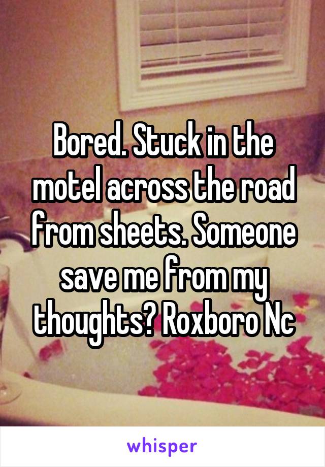 Bored. Stuck in the motel across the road from sheets. Someone save me from my thoughts? Roxboro Nc