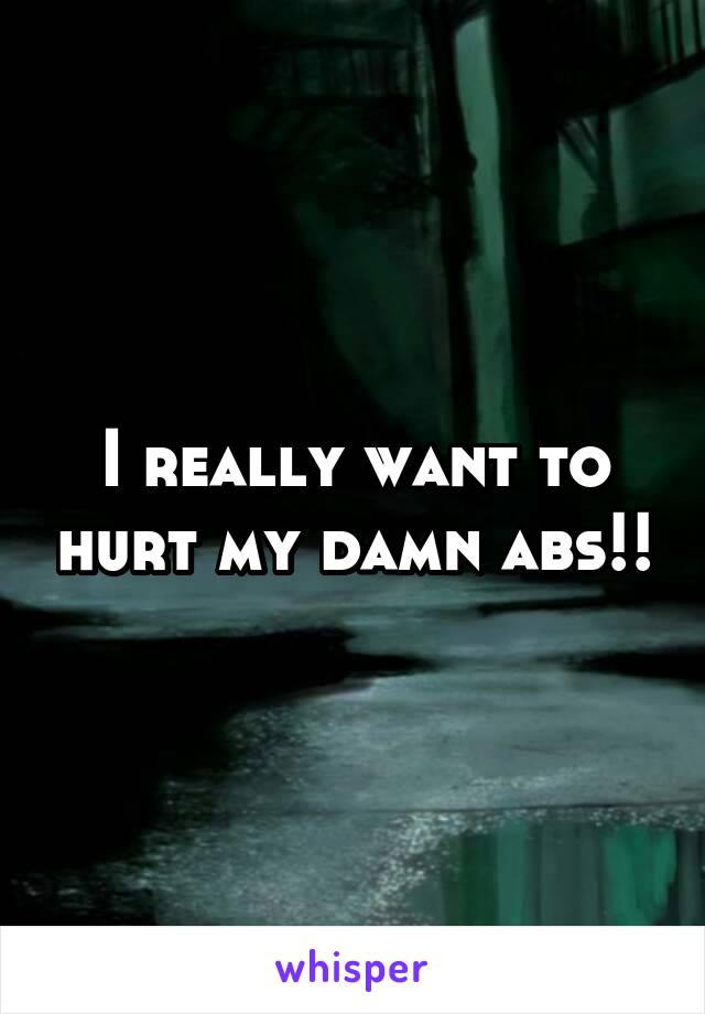 I really want to hurt my damn abs!!